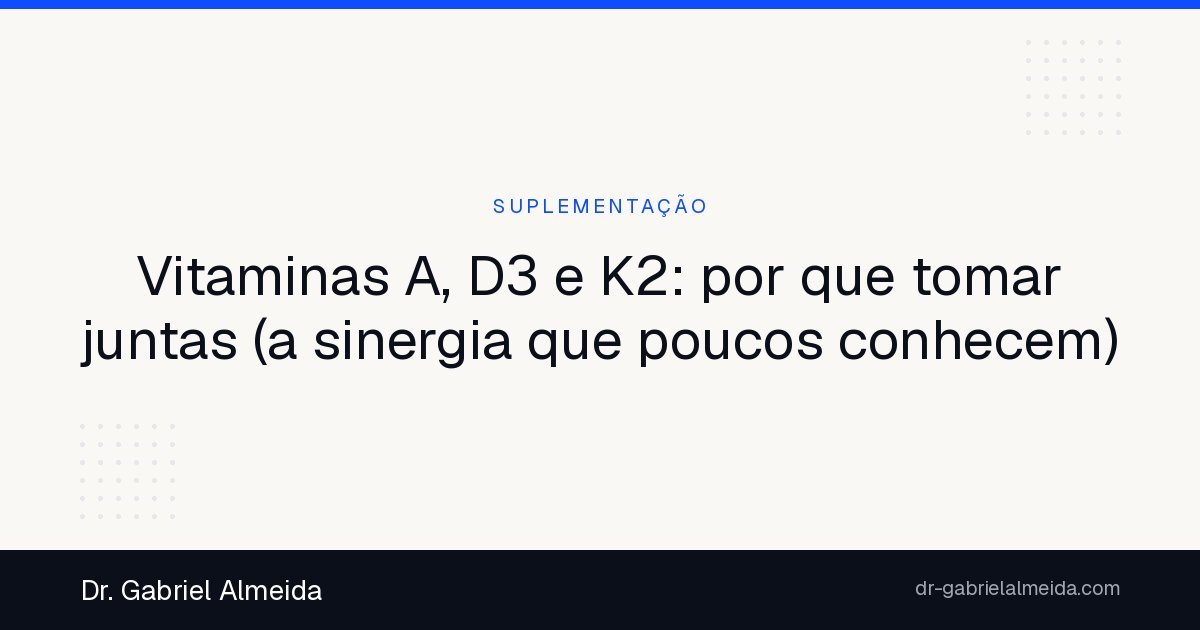 Vitaminas A, D3 e K2: por que tomar juntas (a sinergia que poucos conhecem)