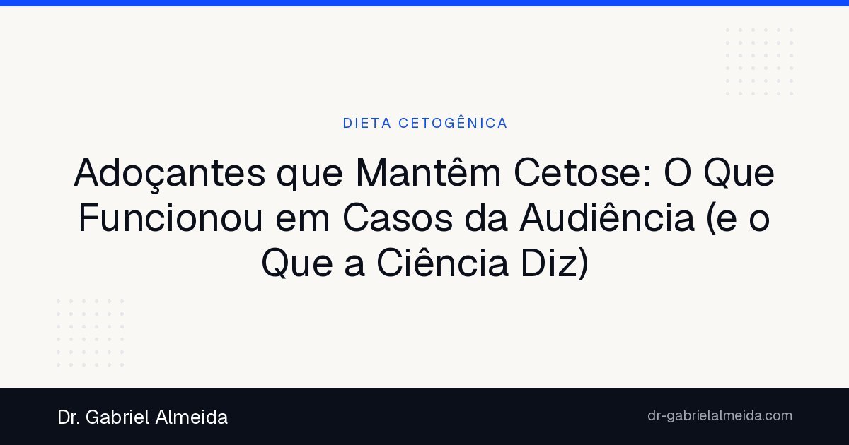 Adoçantes que Mantêm Cetose: O Que Funcionou em Casos da Audiência (e o Que a Ciência Diz)