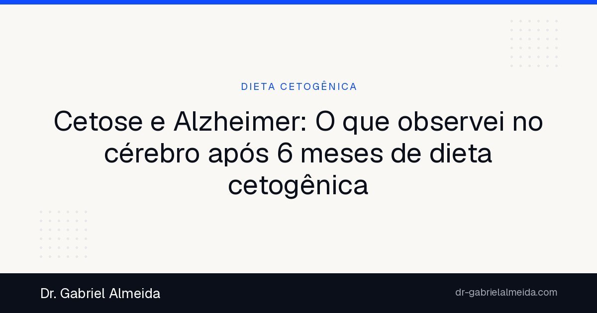 Cetose e Alzheimer: O que observei no cérebro após 6 meses de dieta cetogênica