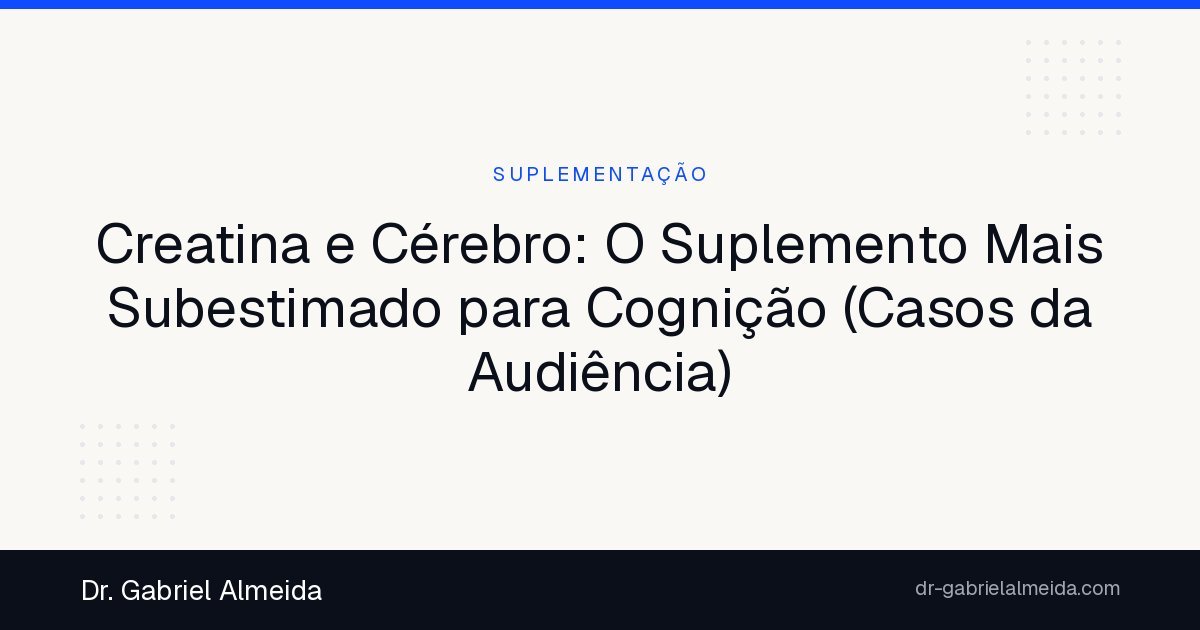 Creatina e Cérebro: O Suplemento Mais Subestimado para Cognição (Casos da Audiência)