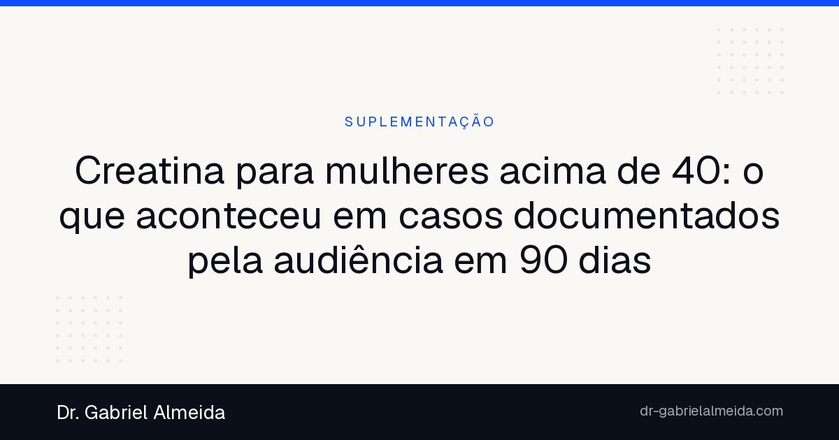 Creatina para mulheres acima de 40: o que aconteceu em casos documentados pela audiência em 90 dias