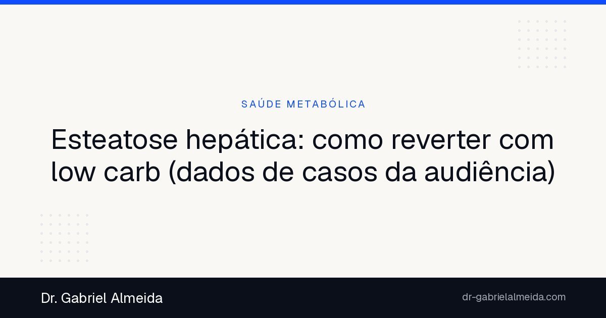 Esteatose hepática: como reverter com low carb (dados de casos da audiência)