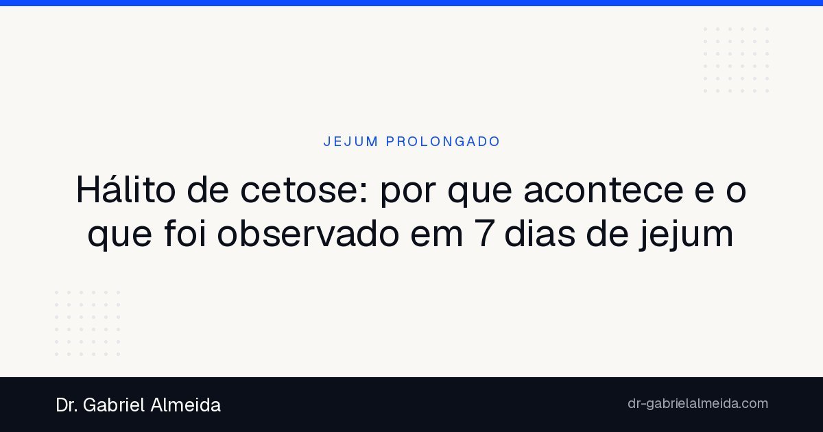 Hálito de cetose: por que acontece e o que foi observado em 7 dias de jejum