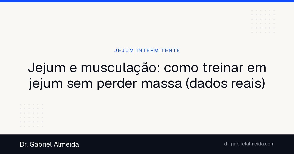Jejum e musculação: como treinar em jejum sem perder massa (dados reais)