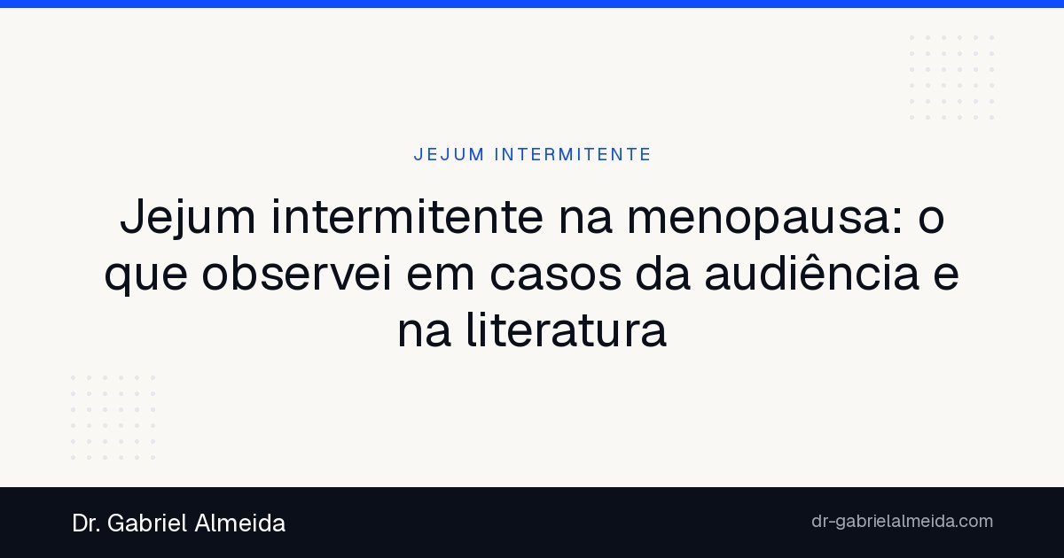 Jejum intermitente na menopausa: o que observei em casos da audiência e na literatura