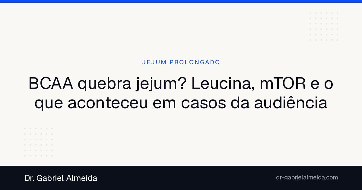 BCAA quebra jejum? Leucina, mTOR e o que aconteceu em casos da audiência