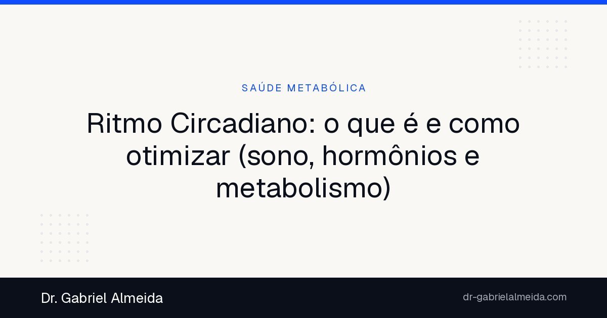 Ritmo Circadiano: o que é e como otimizar (sono, hormônios e metabolismo)