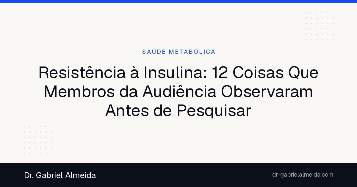 Resistência à Insulina: 12 Coisas Que Membros da Audiência Observaram Antes de Pesquisar